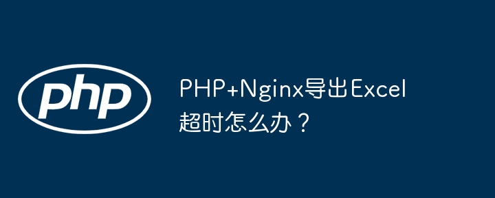 PHP+Nginx导出Excel超时怎么办？（超时.导出.PHP.Nginx.Excel...）