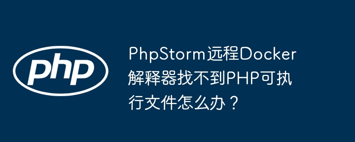 PhpStorm远程Docker解释器找不到PHP可执行文件怎么办？（找不到.可执行文件.解释.PhpStorm.Docker...）