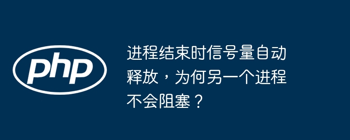 进程结束时信号量自动释放，为何另一个进程不会阻塞？（信号量.进程.阻塞.结束时.释放...）