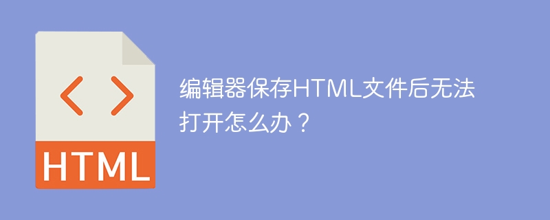 编辑器保存HTML文件后无法打开怎么办？（编辑器.无法打开.保存.文件.HTML.....）