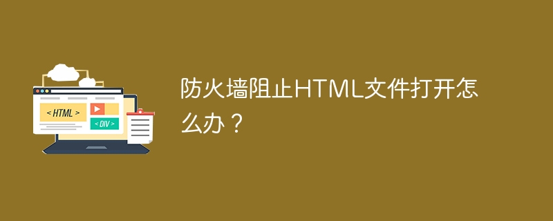 防火墙阻止HTML文件打开怎么办？（防火墙.阻止.打开.文件.HTML.....）