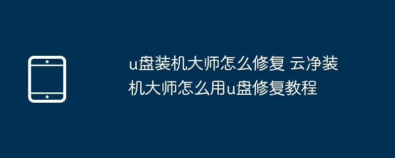 u盘装机大师怎么修复 云净装机大师怎么用u盘修复教程（装机.修复.大师.教程.....）