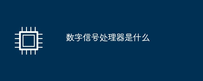 数字信号处理器是什么（处理器.数字信号.....）