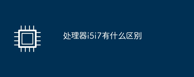 处理器i5i7有什么区别（有什么区别.处理器.i5i7.....）