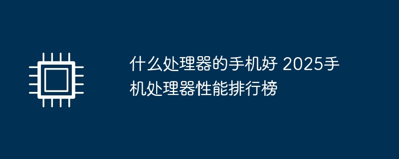 什么处理器的手机好 2025手机处理器性能排行榜（处理器.手机.性能.排行榜.....）