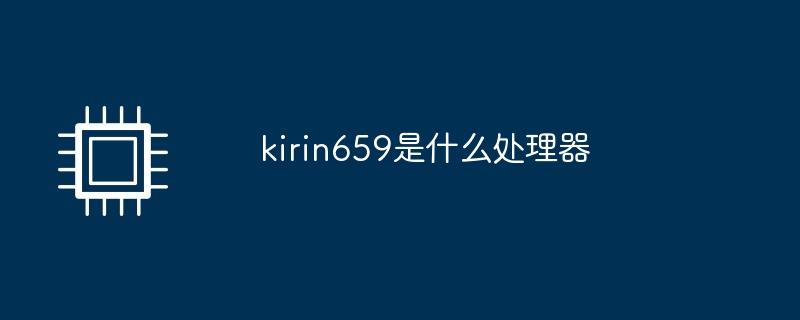 kirin659是什么处理器（处理器.kirin659.....）