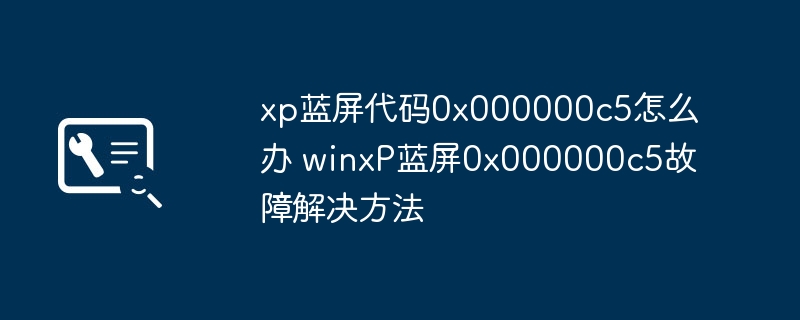 xp蓝屏代码0x000000c5怎么办 winxP蓝屏0x000000c5故障解决方法