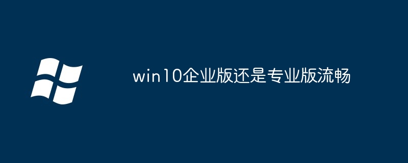 win10企业版还是专业版流畅（专业版.企业版.流畅.win10...........）