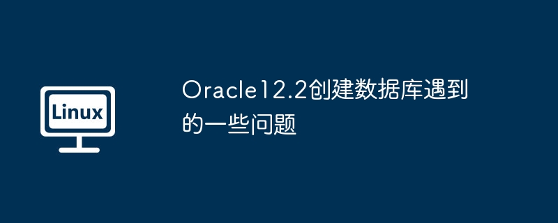 Oracle12.2创建数据库遇到的一些问题（创建.数据库.Oracle12...........）