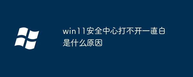 win11安全中心打不开一直白是什么原因（直白.打不开.中心.win11...........）