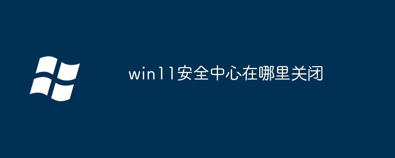 win11安全中心在哪里关闭（关闭.中心.win11...........）