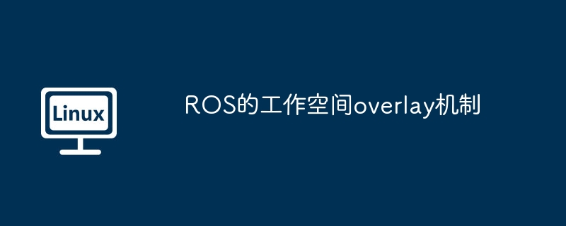 ROS的工作空间overlay机制（机制.工作.空间.ROS.overlay...........）