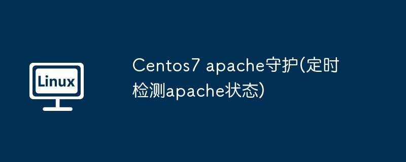 Centos7 apache守护(定时检测apache状态)（定时.守护.状态.检测.Centos7...........）