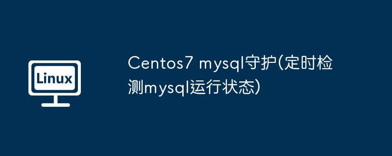 Centos7 mysql守护(定时检测mysql运行状态)（定时.守护.运行状态.检测.Centos7...........）