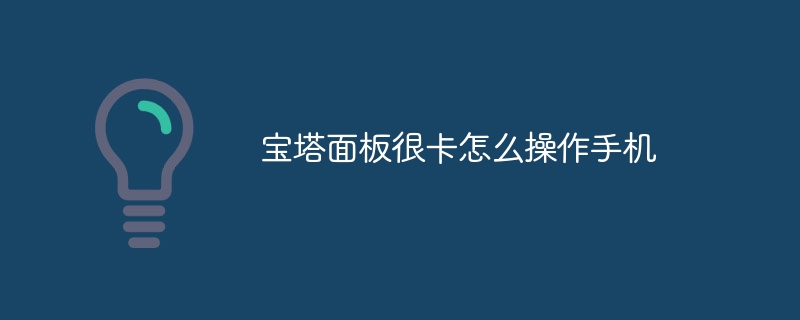 宝塔面板很卡怎么操作手机(宝塔,面板,操作,手机....)