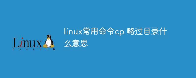 linux常用命令cp 略过目录什么意思(略过,什么意思,目录,常用命令,linux....)