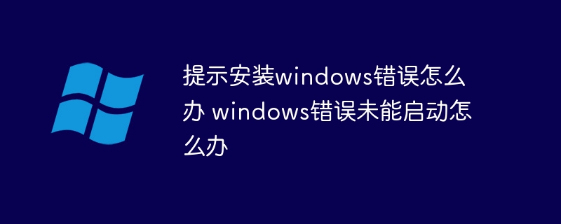 提示安装windows错误怎么办 windows错误未能启动怎么办(错误,未能,提示,启动,安装....)