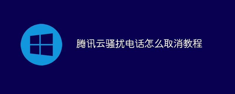 腾讯云骚扰电话怎么取消教程(腾讯,骚扰,取消,电话,教程....)