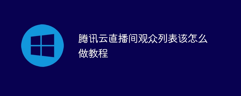 腾讯云直播间观众列表该怎么做教程(腾讯,怎么做,观众,教程,直播间....)