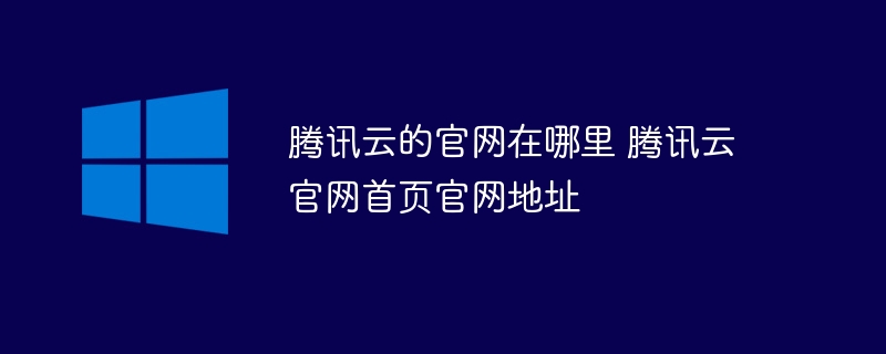 腾讯云的官网在哪里 腾讯云官网首页官网地址(官网,腾讯,首页,地址....)