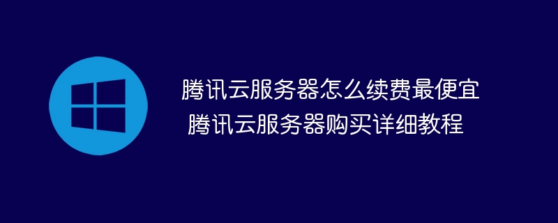 腾讯云服务器怎么续费最便宜 腾讯云服务器购买详细教程(腾讯,服务器,最便宜,续费,购买....)