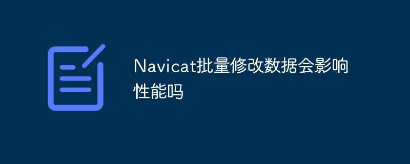 Navicat批量修改数据会影响性能吗