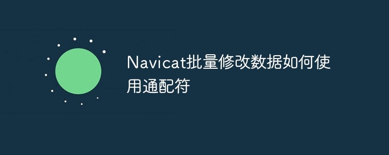 Navicat批量修改数据如何使用通配符