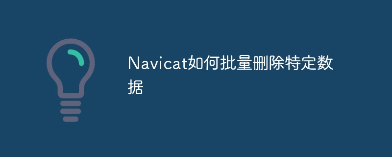 Navicat如何批量删除特定数据