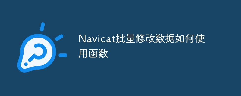 Navicat批量修改数据如何使用函数