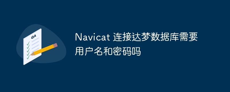 Navicat 连接达梦数据库需要用户名和密码吗