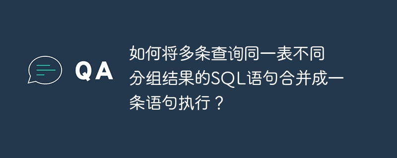 如何将多条查询同一表不同分组结果的sql语句合并成一条语句执行？