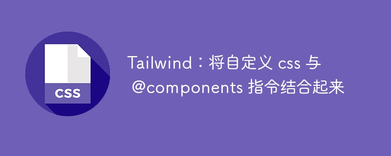 Tailwind：将自定义 css 与 @components 指令结合起来