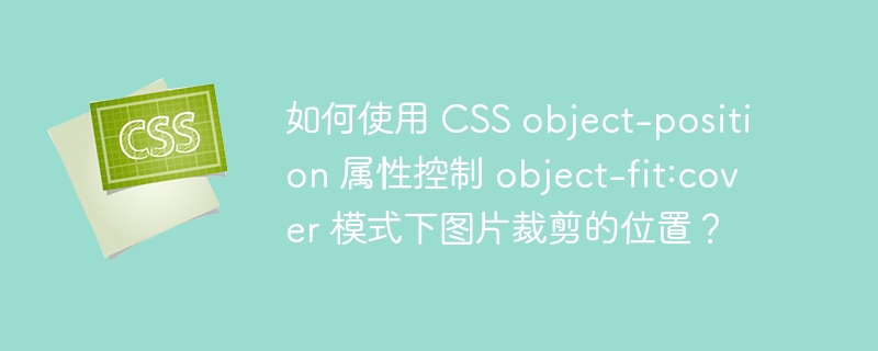 如何使用 CSS object-position 属性控制 object-fit:cover 模式下图片裁剪的位置？