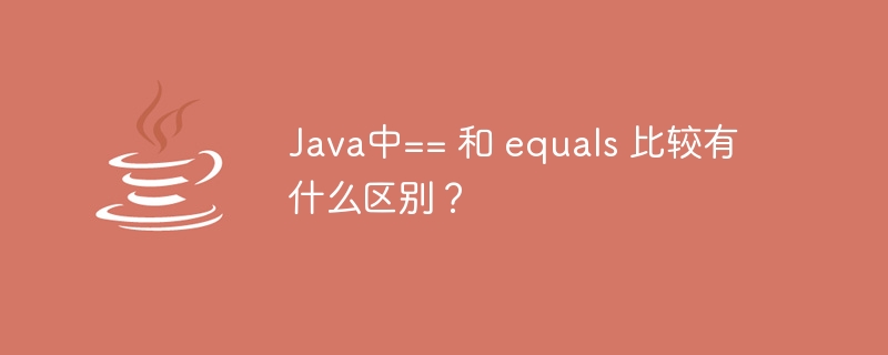 Java中== 和 equals 比较有什么区别？