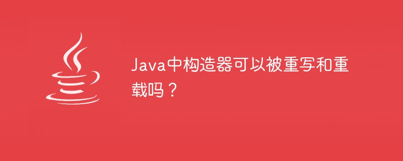 Java中构造器可以被重写和重载吗？