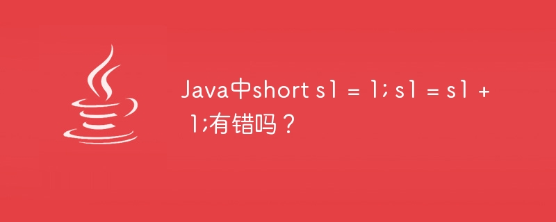 Java中short s1 = 1; s1 = s1 + 1;有错吗？