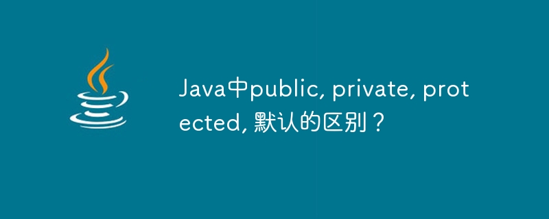 Java中public, private, protected, 默认的区别？