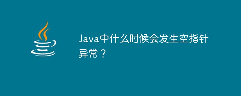 Java中什么时候会发生空指针异常？