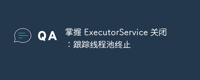 掌握 executorservice 关闭：跟踪线程池终止