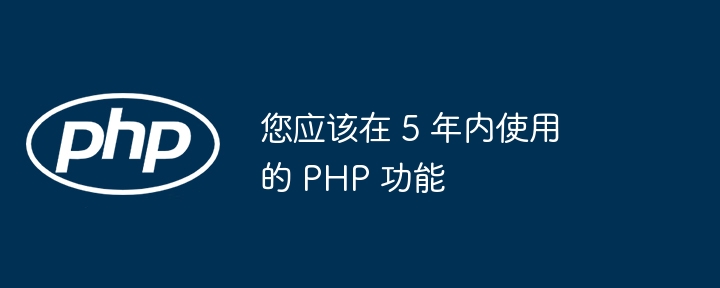 您应该在 5 年内使用的 PHP 功能