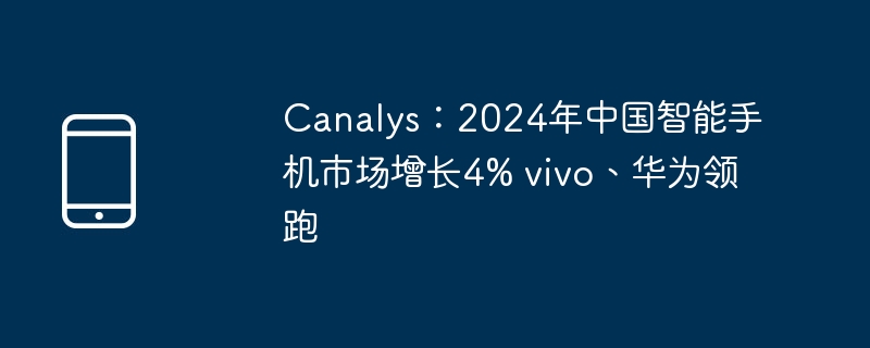 canalys：2024年中国智能手机市场增长4% vivo、华为领跑