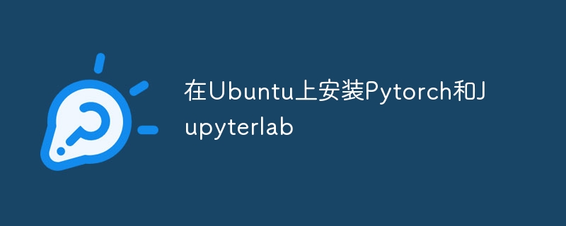 在Ubuntu上安装Pytorch和Jupyterlab（安装.Ubuntu.Jupyterlab.Pytorch...）