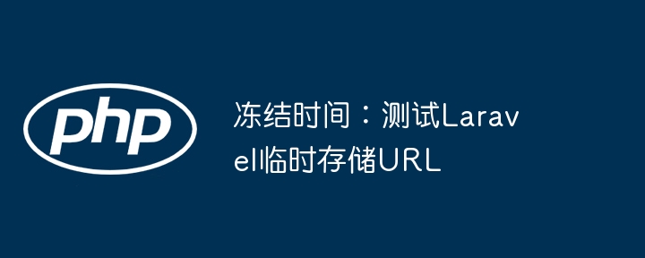 冻结时间：测试Laravel临时存储URL（冻结.临时.时间.测试.URL...）