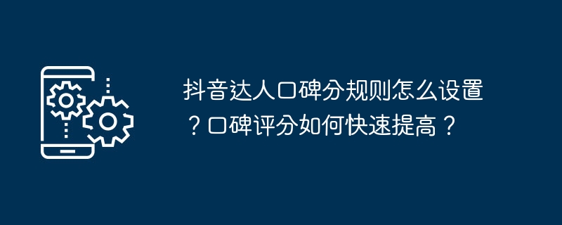 抖音达人口碑分规则怎么设置？口碑评分如何快速提高？（口碑.达人.评分.规则.快速...）