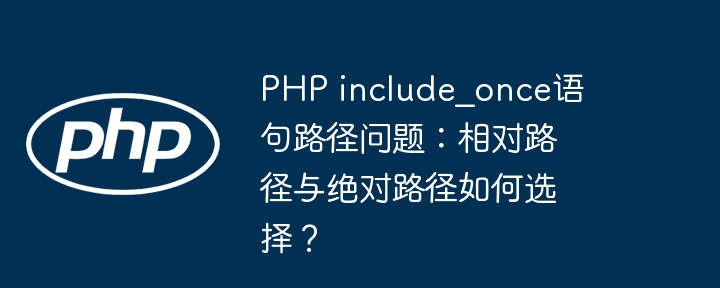 PHP include_once语句路径问题：相对路径与绝对路径如何选择？