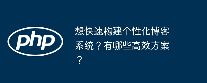 想快速构建个性化博客系统？有哪些高效方案？