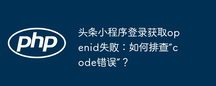 头条小程序登录获取openid失败：如何排查“code错误”？