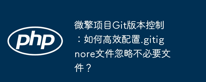 微擎项目Git版本控制：如何高效配置.gitignore文件忽略不必要文件？