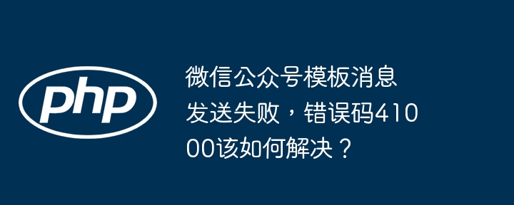 微信公众号模板消息发送失败，错误码41000该如何解决？