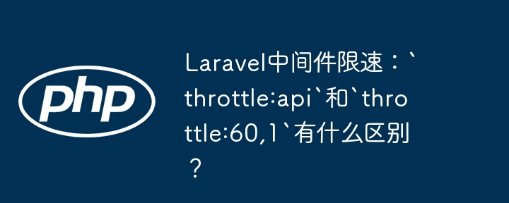 Laravel中间件限速：`throttle:api`和`throttle:60,1`有什么区别？